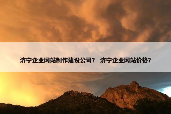济宁企业网站制作建设公司？ 济宁企业网站价格？