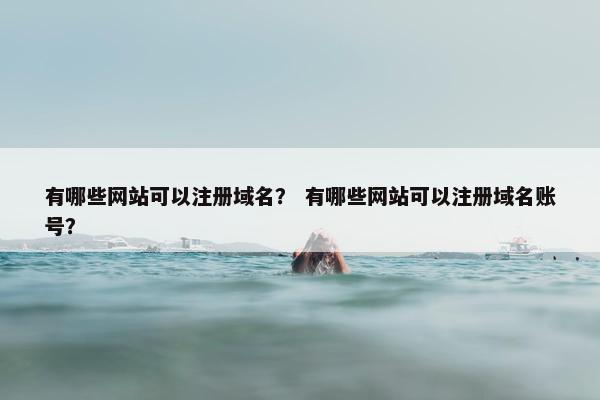 有哪些网站可以注册域名？ 有哪些网站可以注册域名账号？