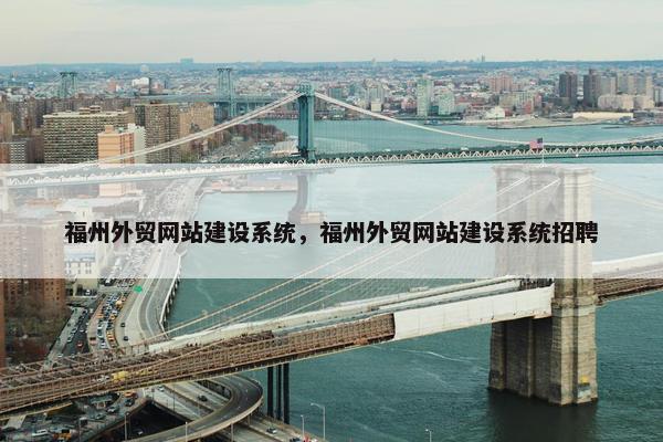 福州外贸网站建设系统，福州外贸网站建设系统招聘