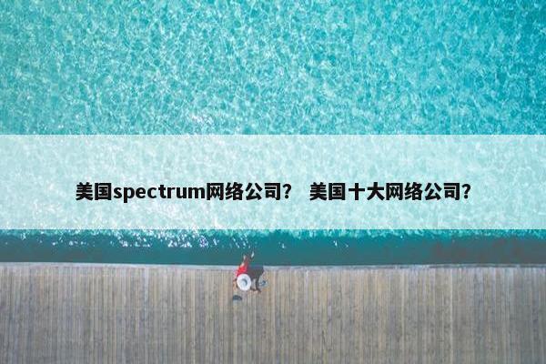 美国spectrum网络公司？ 美国十大网络公司？