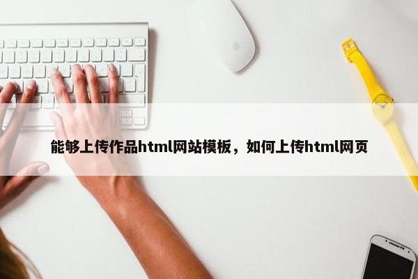 能够上传作品html网站模板，如何上传html网页