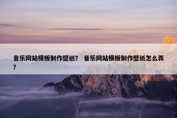 音乐网站模板制作壁纸？ 音乐网站模板制作壁纸怎么弄？