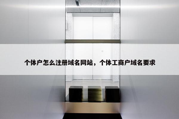 个体户怎么注册域名网站，个体工商户域名要求