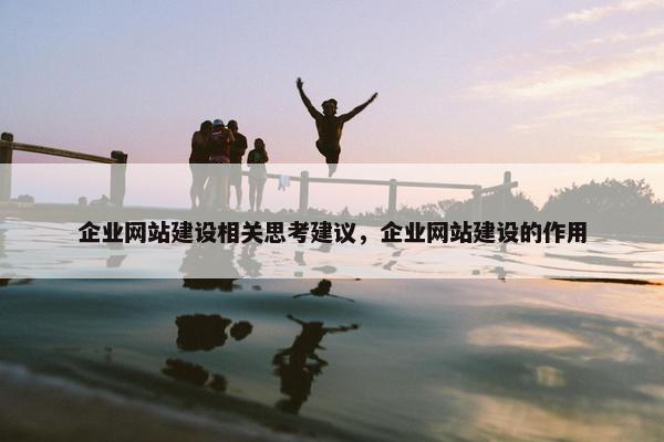 企业网站建设相关思考建议，企业网站建设的作用