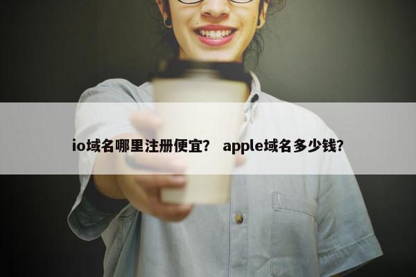 io域名哪里注册便宜？ apple域名多少钱？