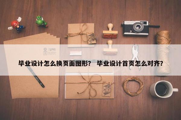 毕业设计怎么换页面图形？ 毕业设计首页怎么对齐？