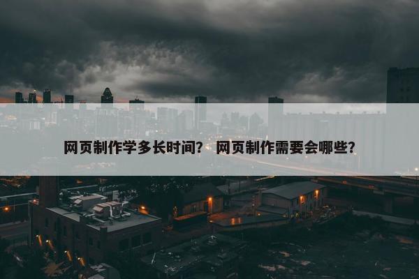 网页制作学多长时间？ 网页制作需要会哪些？