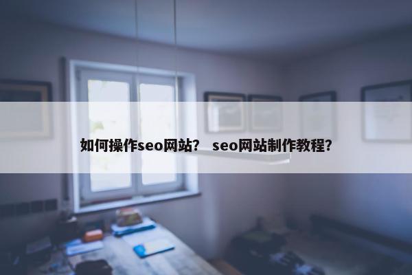 如何操作seo网站？ seo网站制作教程？