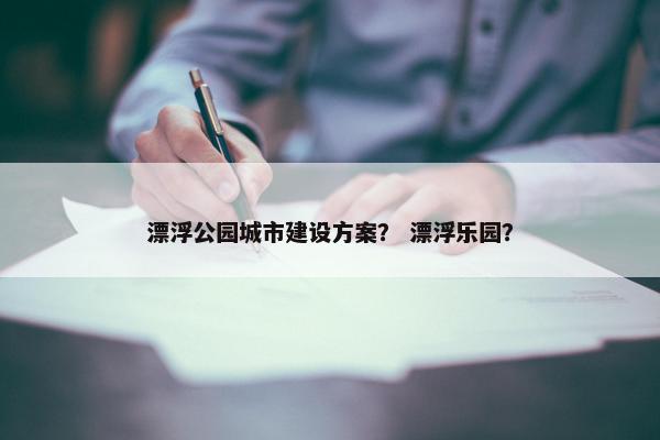 漂浮公园城市建设方案？ 漂浮乐园？