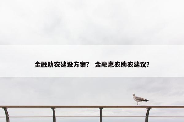 金融助农建设方案？ 金融惠农助农建议？