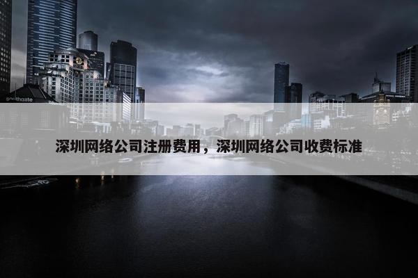 深圳网络公司注册费用，深圳网络公司收费标准