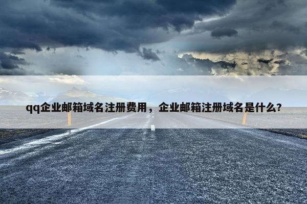 qq企业邮箱域名注册费用，企业邮箱注册域名是什么?