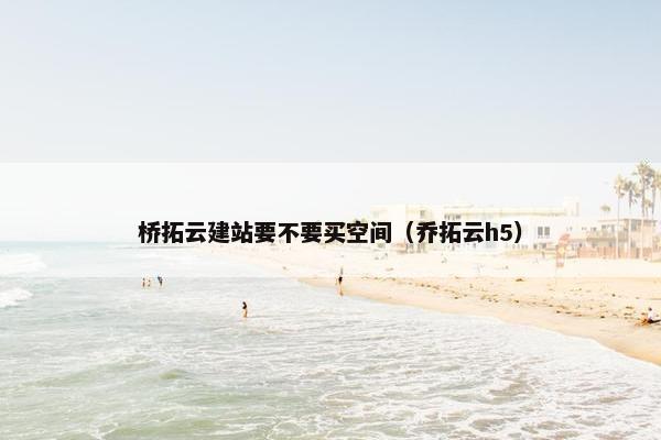 桥拓云建站要不要买空间（乔拓云h5）