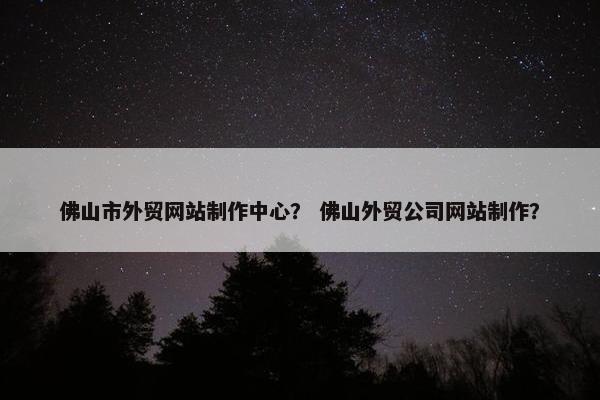 佛山市外贸网站制作中心？ 佛山外贸公司网站制作？