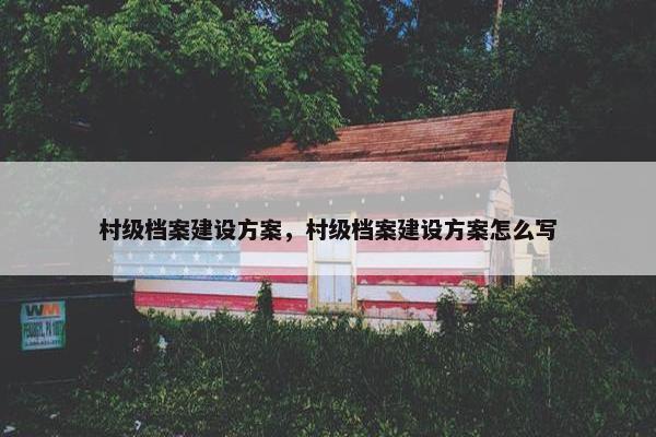 村级档案建设方案，村级档案建设方案怎么写