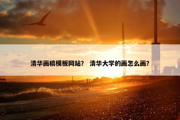 清华画稿模板网站？ 清华大学的画怎么画？