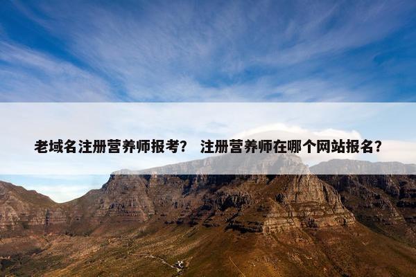 老域名注册营养师报考？ 注册营养师在哪个网站报名？