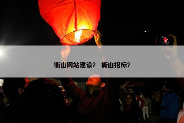 衡山网站建设？ 衡山招标？