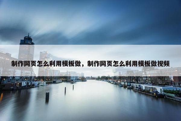 制作网页怎么利用模板做，制作网页怎么利用模板做视频
