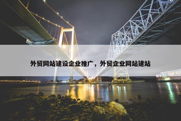 外贸网站建设企业推广，外贸企业网站建站