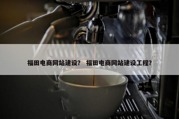 福田电商网站建设？ 福田电商网站建设工程？