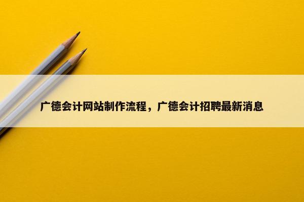广德会计网站制作流程，广德会计招聘最新消息