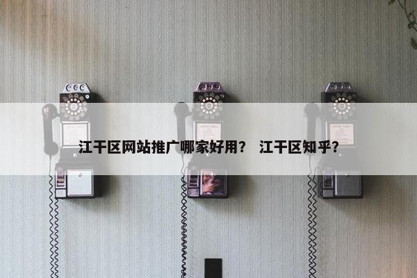 江干区网站推广哪家好用？ 江干区知乎？