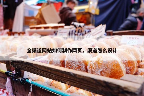 全渠道网站如何制作网页，渠道怎么设计