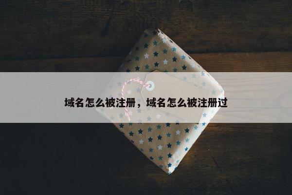 域名怎么被注册，域名怎么被注册过
