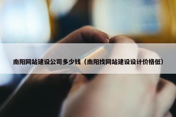 南阳网站建设公司多少钱（南阳找网站建设设计价格低）