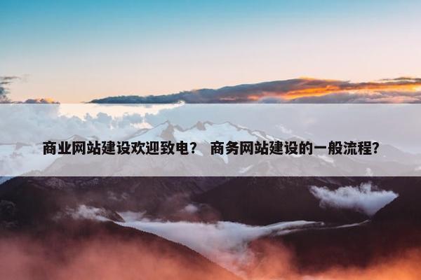 商业网站建设欢迎致电？ 商务网站建设的一般流程？