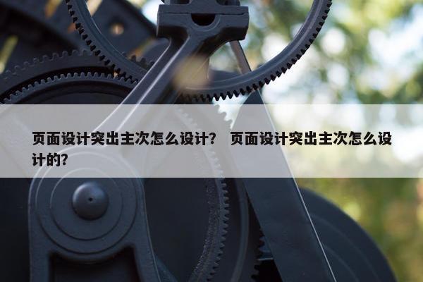 页面设计突出主次怎么设计？ 页面设计突出主次怎么设计的？