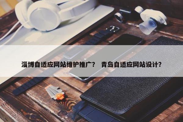 淄博自适应网站维护推广？ 青岛自适应网站设计？