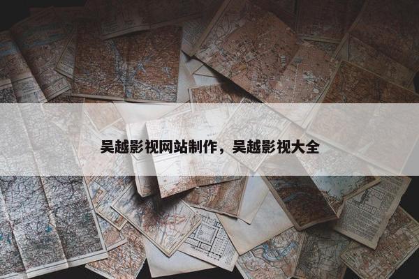 吴越影视网站制作，吴越影视大全