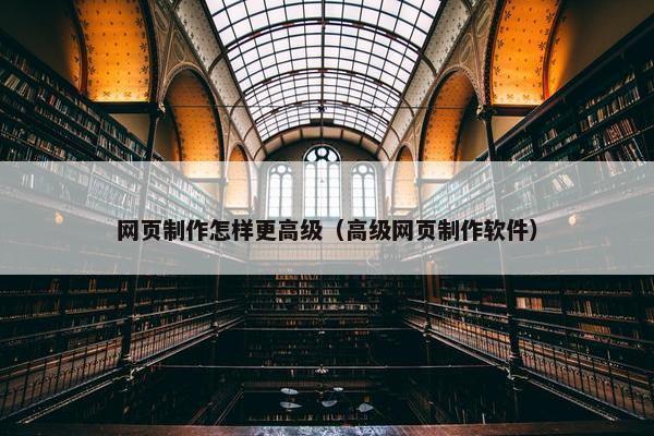 网页制作怎样更高级（高级网页制作软件）