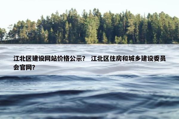 江北区建设网站价格公示？ 江北区住房和城乡建设委员会官网？