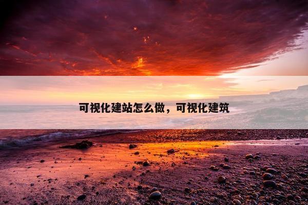 可视化建站怎么做，可视化建筑