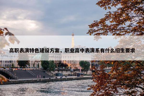 高职表演特色建设方案，职业高中表演系有什么招生要求