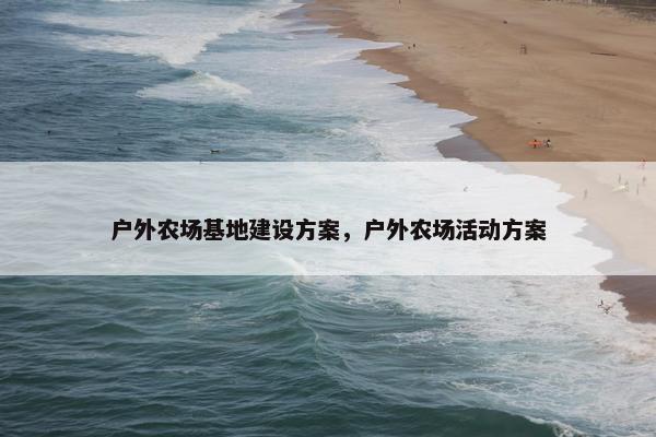户外农场基地建设方案，户外农场活动方案