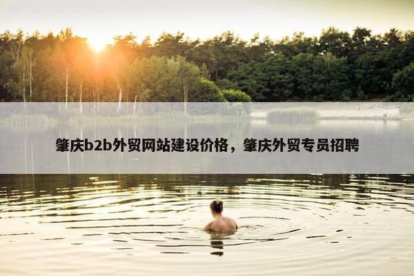 肇庆b2b外贸网站建设价格，肇庆外贸专员招聘