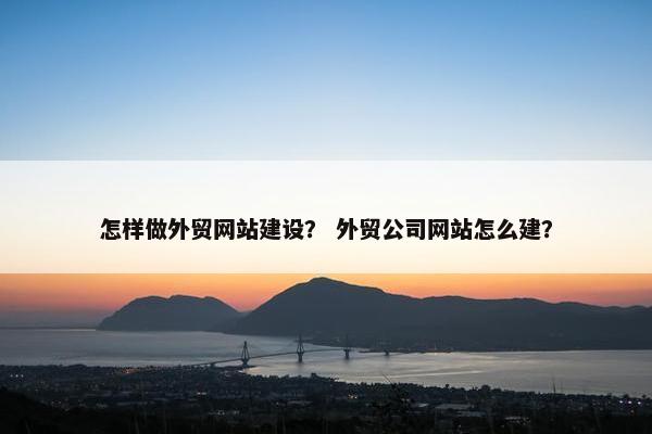 怎样做外贸网站建设？ 外贸公司网站怎么建？
