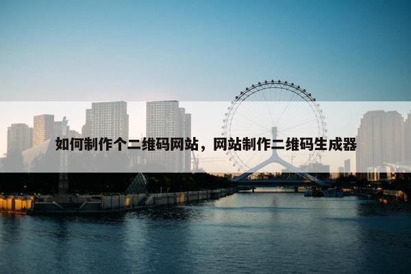 如何制作个二维码网站，网站制作二维码生成器