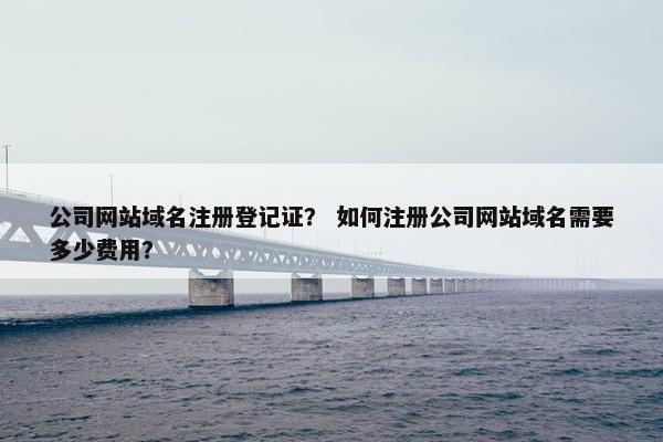 公司网站域名注册登记证？ 如何注册公司网站域名需要多少费用？