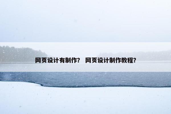网页设计有制作？ 网页设计制作教程？