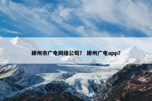 郴州市广电网络公司？ 郴州广电app？