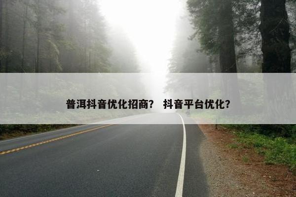 普洱抖音优化招商？ 抖音平台优化？
