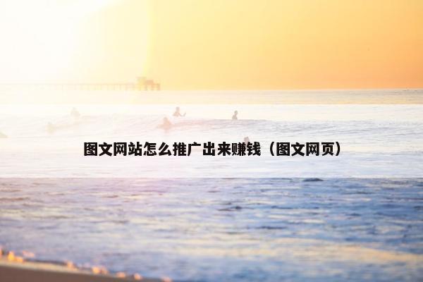 图文网站怎么推广出来赚钱（图文网页）