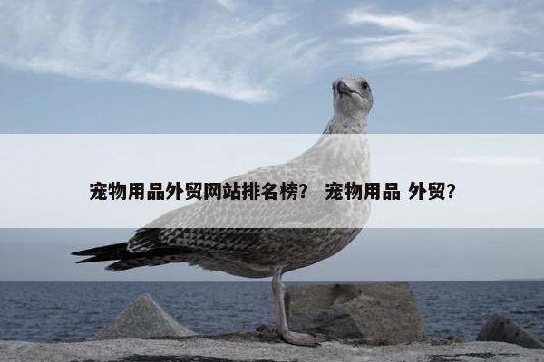 宠物用品外贸网站排名榜？ 宠物用品 外贸？