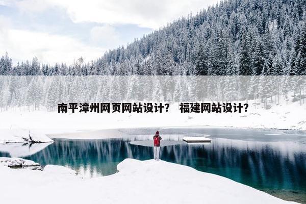 南平漳州网页网站设计？ 福建网站设计？