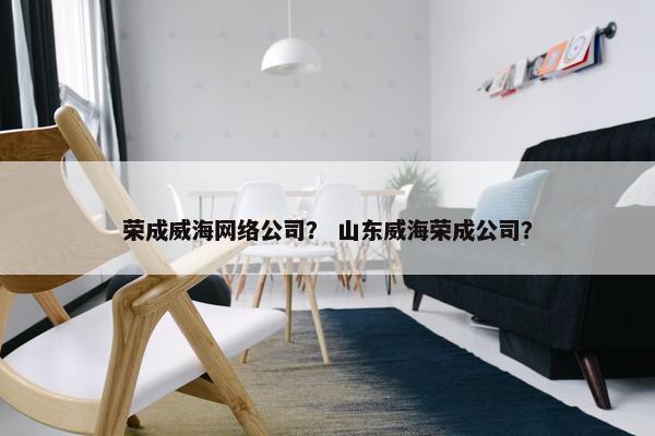 荣成威海网络公司？ 山东威海荣成公司？